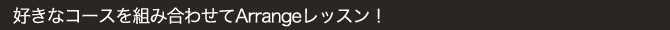 好きなコースを組み合わせてArrangeレッスン！