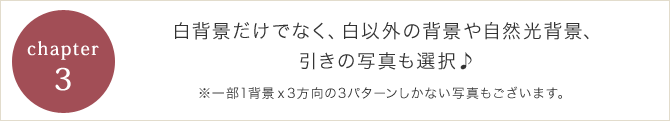 白背景だけでなく、白以外の背景や自然光背景、引きの写真も選択♪※一部1背景ｘ3方向の3パターンしかない写真もございます。 