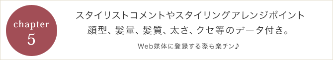 スタイリストコメントやスタイリングアレンジポイント顔型、髪量、髪質、太さ、クセ等のデータ付き。Web媒体に登録する際も楽チン♪ 